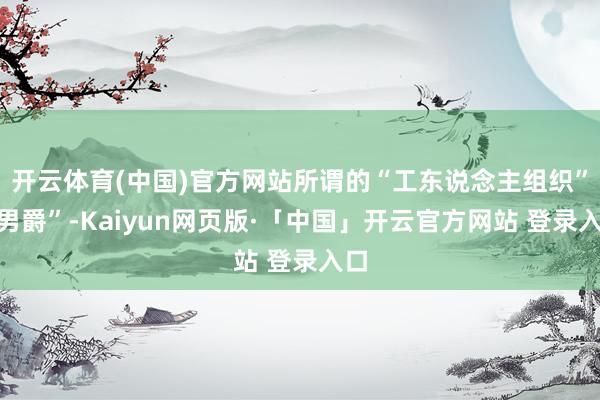 开云体育(中国)官方网站所谓的“工东说念主组织”“男爵”-Kaiyun网页版·「中国」开云官方网站 登录入口