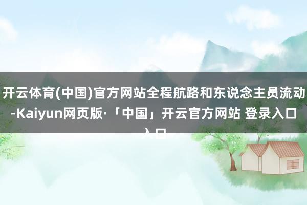 开云体育(中国)官方网站全程航路和东说念主员流动-Kaiyun网页版·「中国」开云官方网站 登录入口
