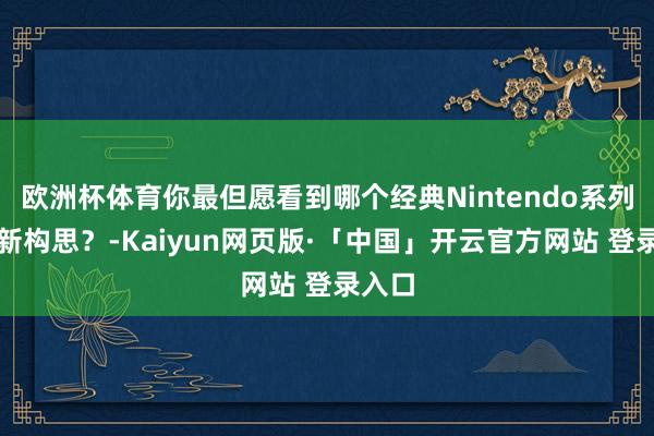 欧洲杯体育你最但愿看到哪个经典Nintendo系列被重新构思？-Kaiyun网页版·「中国」开云官方网站 登录入口