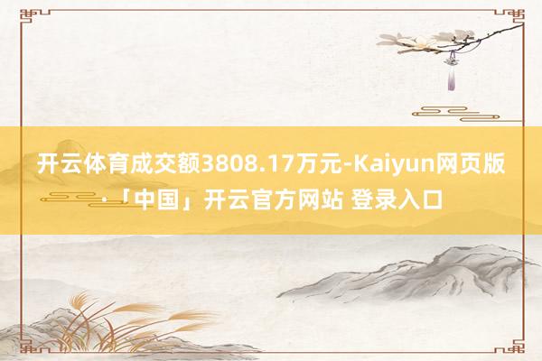 开云体育成交额3808.17万元-Kaiyun网页版·「中国」开云官方网站 登录入口