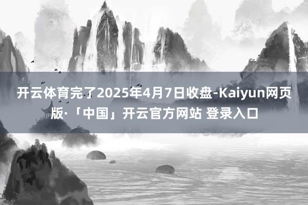 开云体育完了2025年4月7日收盘-Kaiyun网页版·「中国」开云官方网站 登录入口