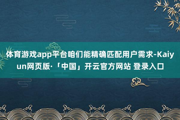 体育游戏app平台咱们能精确匹配用户需求-Kaiyun网页版·「中国」开云官方网站 登录入口