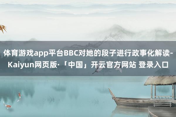 体育游戏app平台BBC对她的段子进行政事化解读-Kaiyun网页版·「中国」开云官方网站 登录入口