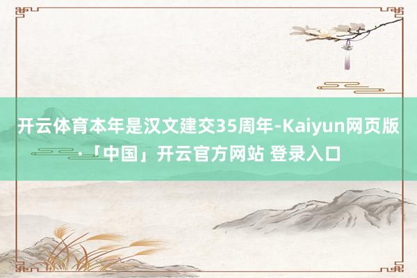 开云体育本年是汉文建交35周年-Kaiyun网页版·「中国」开云官方网站 登录入口
