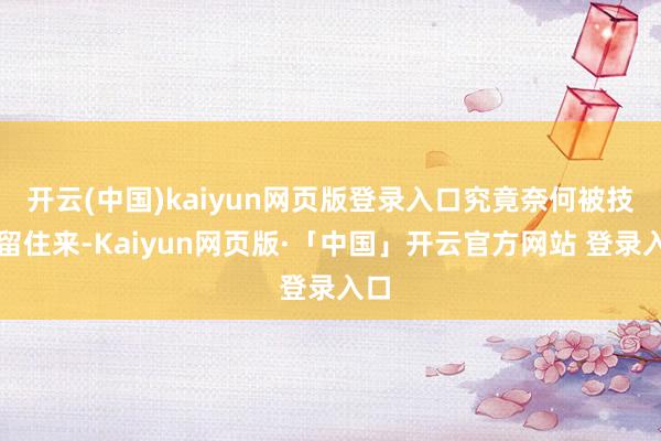 开云(中国)kaiyun网页版登录入口究竟奈何被技巧留住来-Kaiyun网页版·「中国」开云官方网站 登录入口