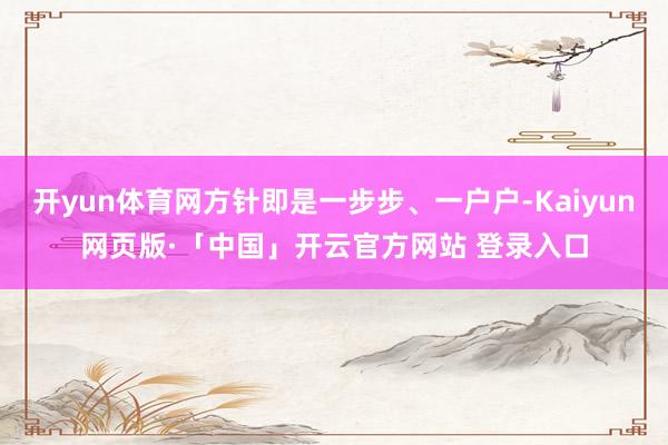 开yun体育网方针即是一步步、一户户-Kaiyun网页版·「中国」开云官方网站 登录入口