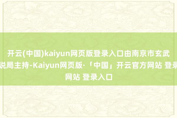 开云(中国)kaiyun网页版登录入口由南京市玄武区解说局主持-Kaiyun网页版·「中国」开云官方网站 登录入口