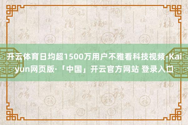 开云体育日均超1500万用户不雅看科技视频-Kaiyun网页版·「中国」开云官方网站 登录入口