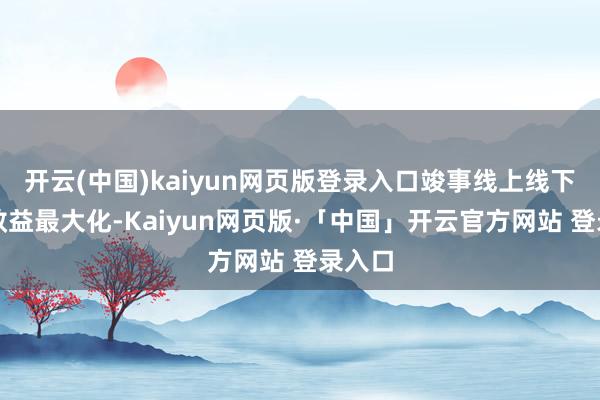 开云(中国)kaiyun网页版登录入口竣事线上线下办法效益最大化-Kaiyun网页版·「中国」开云官方网站 登录入口