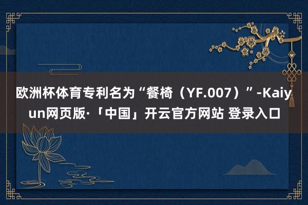 欧洲杯体育专利名为“餐椅（YF.007）”-Kaiyun网页版·「中国」开云官方网站 登录入口