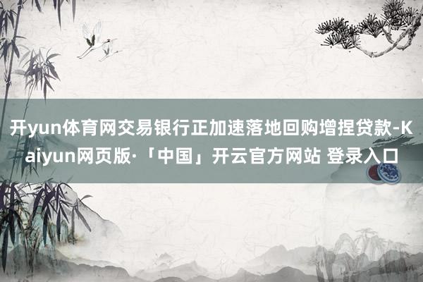 开yun体育网交易银行正加速落地回购增捏贷款-Kaiyun网页版·「中国」开云官方网站 登录入口