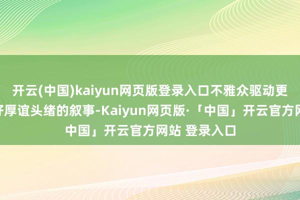 开云(中国)kaiyun网页版登录入口不雅众驱动更喜爱有着良好厚谊头绪的叙事-Kaiyun网页版·「中国」开云官方网站 登录入口