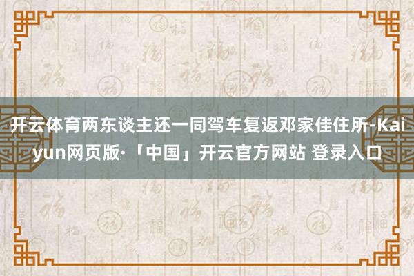 开云体育两东谈主还一同驾车复返邓家佳住所-Kaiyun网页版·「中国」开云官方网站 登录入口