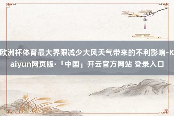 欧洲杯体育最大界限减少大风天气带来的不利影响-Kaiyun网页版·「中国」开云官方网站 登录入口