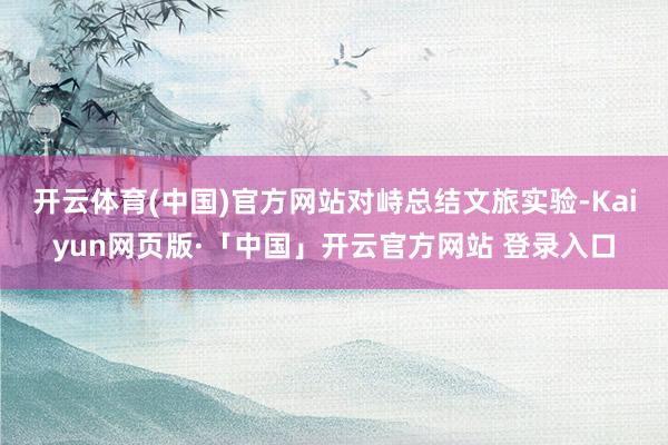 开云体育(中国)官方网站　　对峙总结文旅实验-Kaiyun网页版·「中国」开云官方网站 登录入口