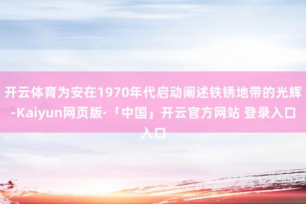 开云体育为安在1970年代启动阐述铁锈地带的光辉-Kaiyun网页版·「中国」开云官方网站 登录入口