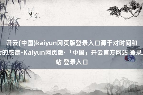 开云(中国)kaiyun网页版登录入口源于对时间和社会的感德-Kaiyun网页版·「中国」开云官方网站 登录入口