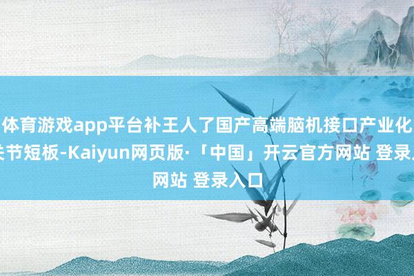 体育游戏app平台补王人了国产高端脑机接口产业化的关节短板-Kaiyun网页版·「中国」开云官方网站 登录入口