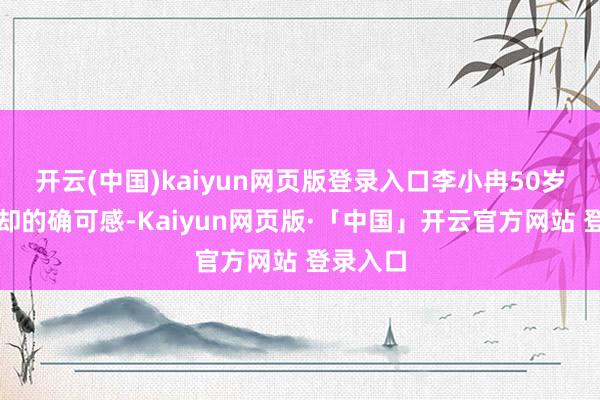开云(中国)kaiyun网页版登录入口李小冉50岁的景色却的确可感-Kaiyun网页版·「中国」开云官方网站 登录入口