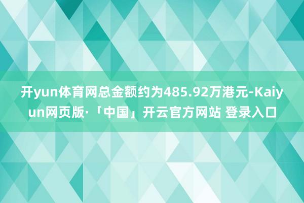 开yun体育网总金额约为485.92万港元-Kaiyun网页版·「中国」开云官方网站 登录入口