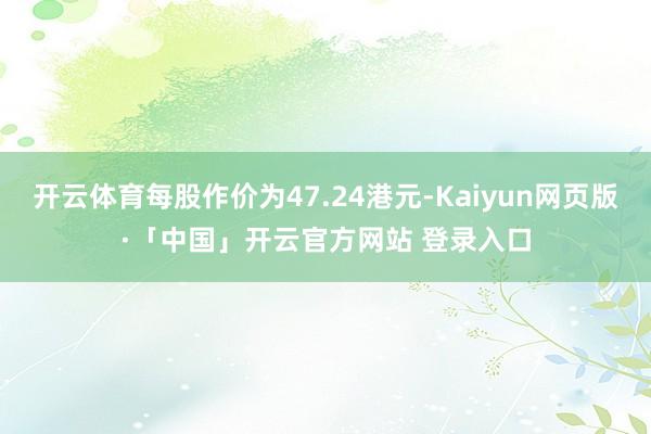 开云体育每股作价为47.24港元-Kaiyun网页版·「中国」开云官方网站 登录入口