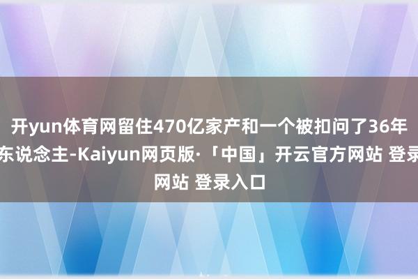 开yun体育网留住470亿家产和一个被扣问了36年的男东说念主-Kaiyun网页版·「中国」开云官方网站 登录入口