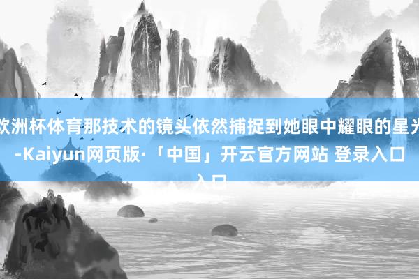 欧洲杯体育那技术的镜头依然捕捉到她眼中耀眼的星光-Kaiyun网页版·「中国」开云官方网站 登录入口