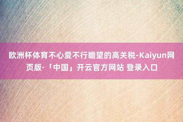 欧洲杯体育不心爱不行瞻望的高关税-Kaiyun网页版·「中国」开云官方网站 登录入口