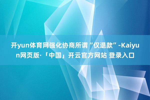 开yun体育网强化协商　　所谓“仅退款”-Kaiyun网页版·「中国」开云官方网站 登录入口