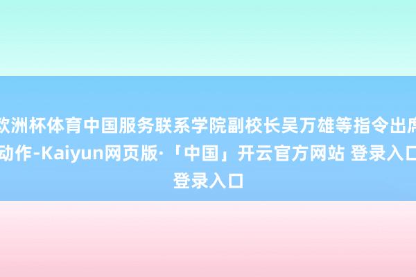 欧洲杯体育中国服务联系学院副校长吴万雄等指令出席动作-Kaiyun网页版·「中国」开云官方网站 登录入口
