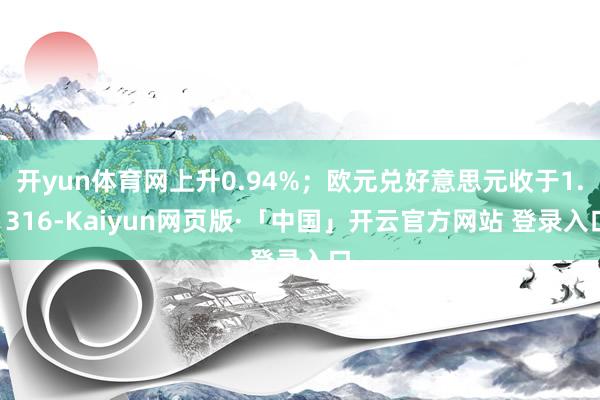 开yun体育网上升0.94%；欧元兑好意思元收于1.1316-Kaiyun网页版·「中国」开云官方网站 登录入口