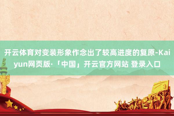 开云体育对变装形象作念出了较高进度的复原-Kaiyun网页版·「中国」开云官方网站 登录入口