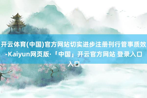 开云体育(中国)官方网站切实进步注册刊行管事质效-Kaiyun网页版·「中国」开云官方网站 登录入口