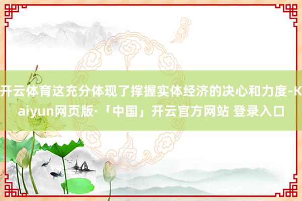 开云体育这充分体现了撑握实体经济的决心和力度-Kaiyun网页版·「中国」开云官方网站 登录入口