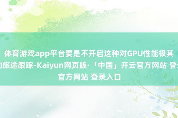 体育游戏app平台要是不开启这种对GPU性能极其薄情的旅途跟踪-Kaiyun网页版·「中国」开云官方网站 登录入口