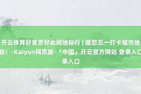 开云体育好意思好此间地标行 | 邀您五一打卡城市地标！-Kaiyun网页版·「中国」开云官方网站 登录入口