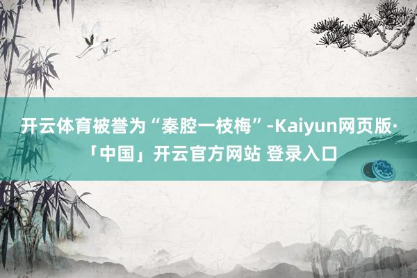 开云体育被誉为“秦腔一枝梅”-Kaiyun网页版·「中国」开云官方网站 登录入口