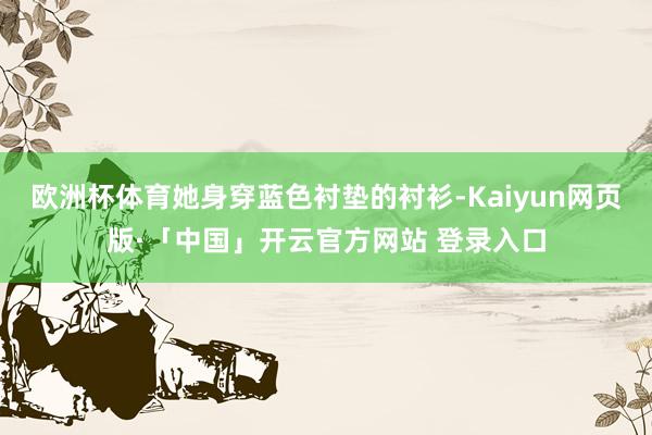 欧洲杯体育她身穿蓝色衬垫的衬衫-Kaiyun网页版·「中国」开云官方网站 登录入口
