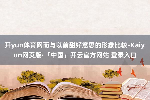 开yun体育网而与以前甜好意思的形象比较-Kaiyun网页版·「中国」开云官方网站 登录入口