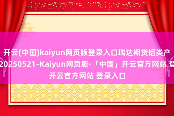 开云(中国)kaiyun网页版登录入口瑞达期货铝类产业日报20250521-Kaiyun网页版·「中国」开云官方网站 登录入口