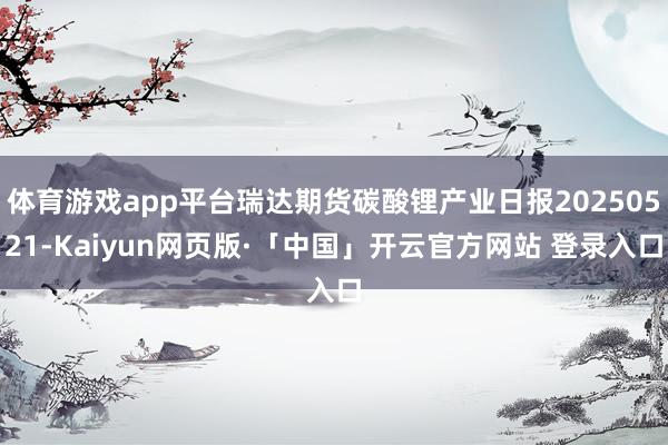 体育游戏app平台瑞达期货碳酸锂产业日报20250521-Kaiyun网页版·「中国」开云官方网站 登录入口
