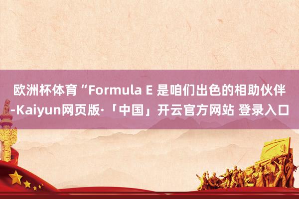 欧洲杯体育“Formula E 是咱们出色的相助伙伴-Kaiyun网页版·「中国」开云官方网站 登录入口