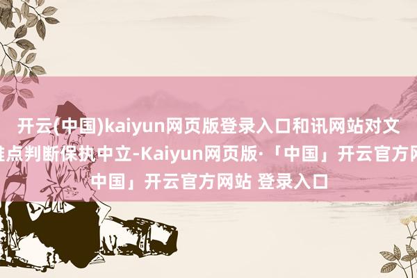 开云(中国)kaiyun网页版登录入口和讯网站对文中述说、不雅点判断保执中立-Kaiyun网页版·「中国」开云官方网站 登录入口