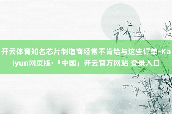 开云体育知名芯片制造商经常不肯给与这些订单-Kaiyun网页版·「中国」开云官方网站 登录入口