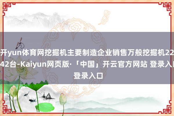 开yun体育网挖掘机主要制造企业销售万般挖掘机22142台-Kaiyun网页版·「中国」开云官方网站 登录入口