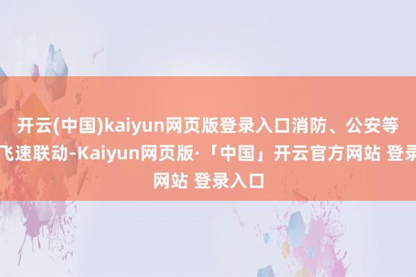 开云(中国)kaiyun网页版登录入口消防、公安等部门飞速联动-Kaiyun网页版·「中国」开云官方网站 登录入口