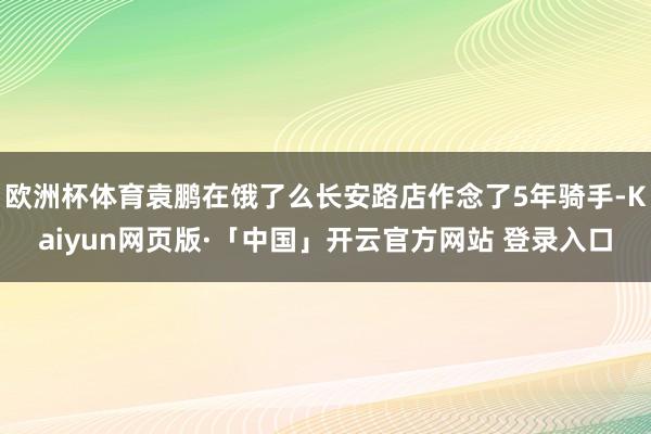 欧洲杯体育袁鹏在饿了么长安路店作念了5年骑手-Kaiyun网页版·「中国」开云官方网站 登录入口
