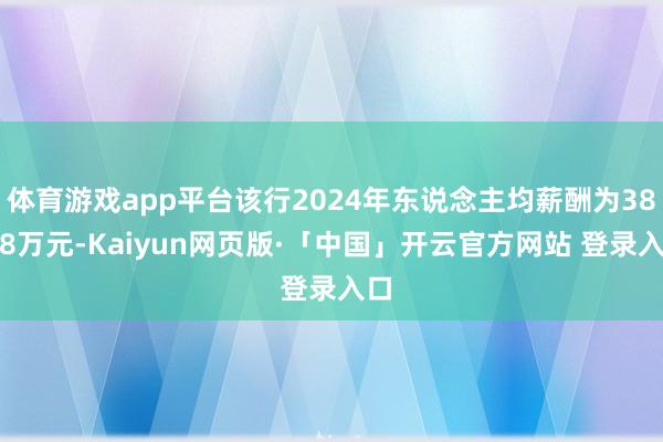 体育游戏app平台该行2024年东说念主均薪酬为38.08万元-Kaiyun网页版·「中国」开云官方网站 登录入口