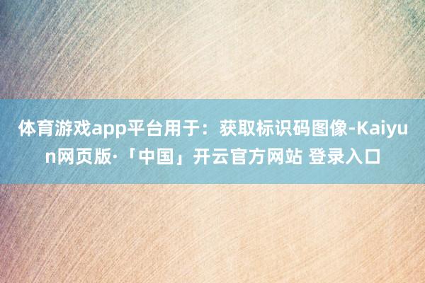体育游戏app平台用于：获取标识码图像-Kaiyun网页版·「中国」开云官方网站 登录入口
