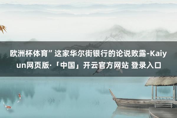 欧洲杯体育” 这家华尔街银行的论说败露-Kaiyun网页版·「中国」开云官方网站 登录入口